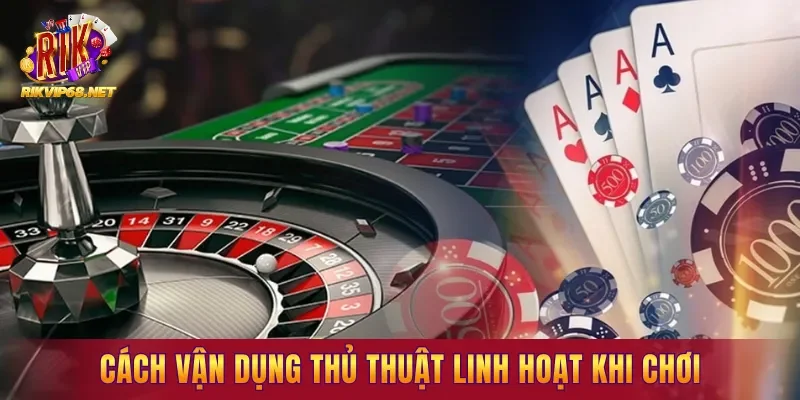 Cách vận dụng thủ thuật linh hoạt khi chơi