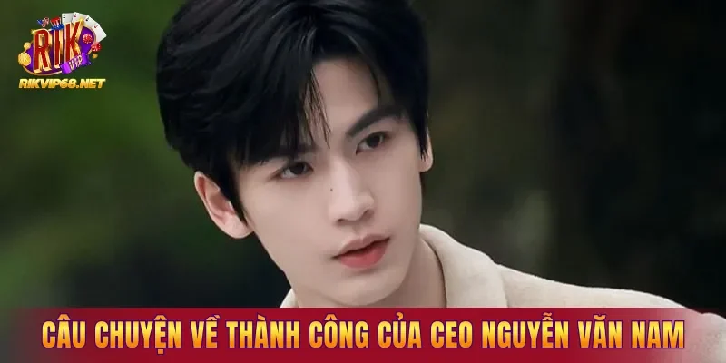 Câu chuyện về sự thành công của CEO Nguyễn Văn Nam Câu chuyện về sự thành công của CEO Nguyễn Văn Nam