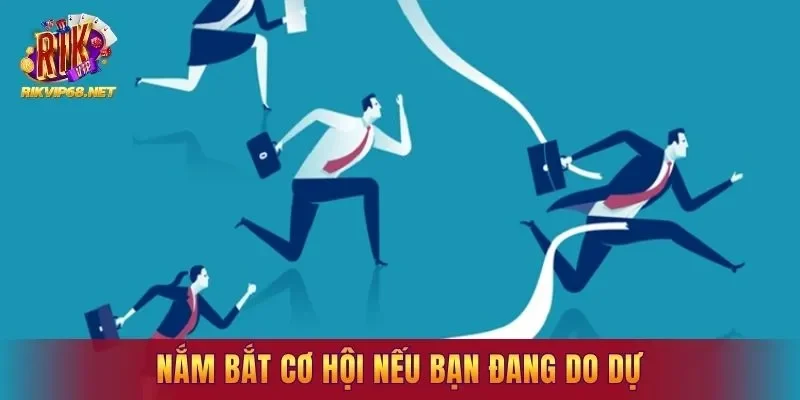 Nắm bắt cơ hội nếu bạn đang do dự