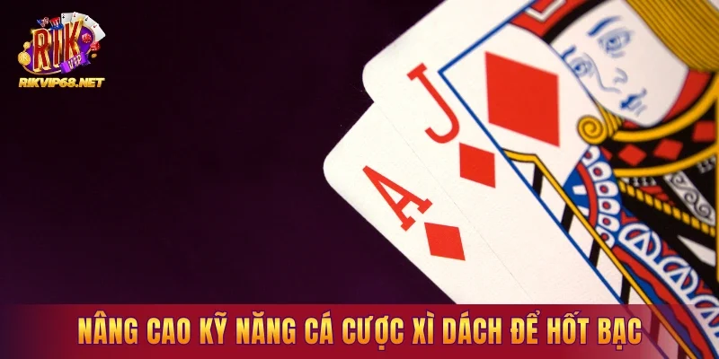 Nâng cao kỹ năng cá cược xì dách để hốt bạc